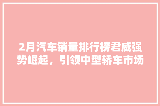 2月汽车销量排行榜君威强势崛起，引领中型轿车市场新潮流