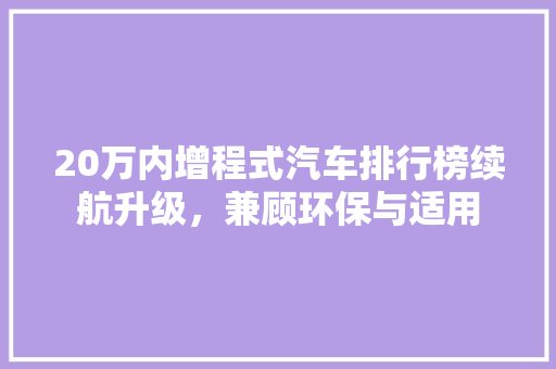 20万内增程式汽车排行榜续航升级，兼顾环保与适用