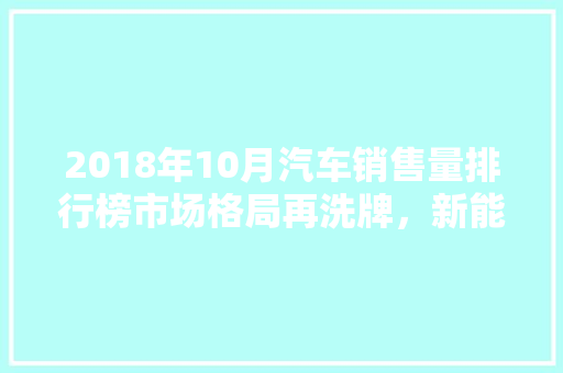 2018年10月汽车销售量排行榜市场格局再洗牌，新能源汽车崛起