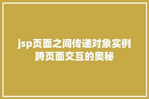 jsp页面之间传递对象实例跨页面交互的奥秘