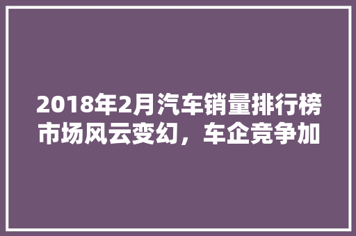 2018年2月汽车销量排行榜市场风云变幻，车企竞争加剧