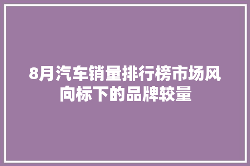 8月汽车销量排行榜市场风向标下的品牌较量  第1张
