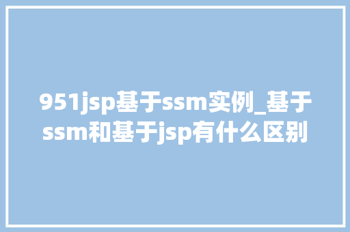 951jsp基于ssm实例_基于ssm和基于jsp有什么区别