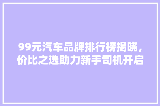 99元汽车品牌排行榜揭晓，价比之选助力新手司机开启驾驶之旅