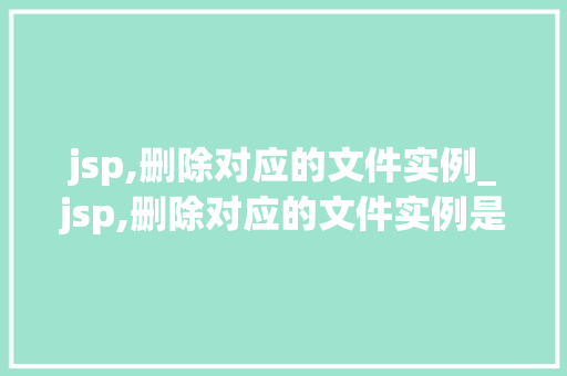 jsp,删除对应的文件实例_jsp,删除对应的文件实例是什么