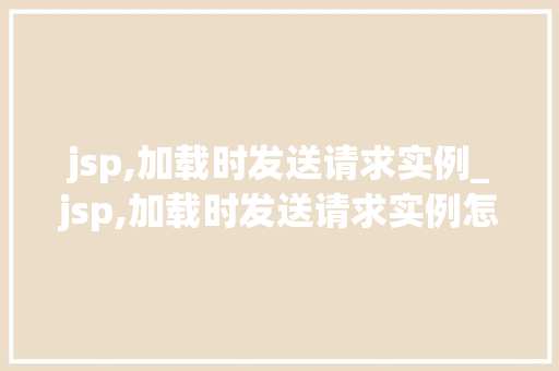 jsp,加载时发送请求实例_jsp,加载时发送请求实例怎么写