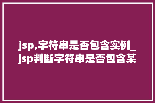 jsp,字符串是否包含实例_jsp判断字符串是否包含某个字符串