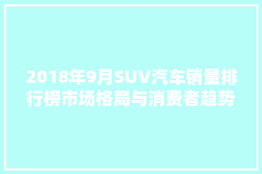 2018年9月SUV汽车销量排行榜市场格局与消费者趋势