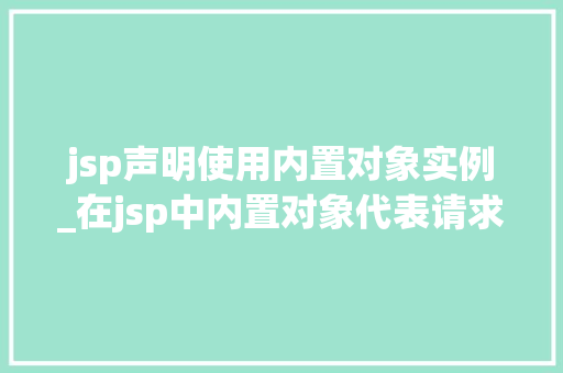 jsp声明使用内置对象实例_在jsp中内置对象代表请求消息