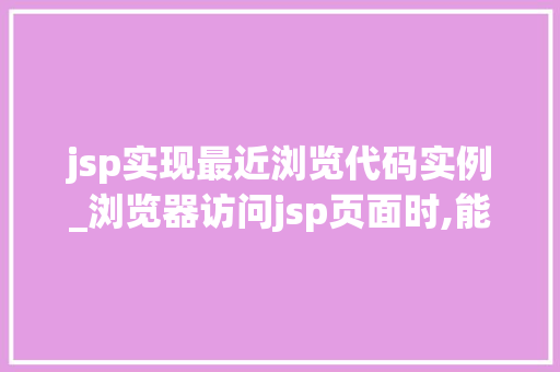 jsp实现最近浏览代码实例_浏览器访问jsp页面时,能看到哪些源代码？