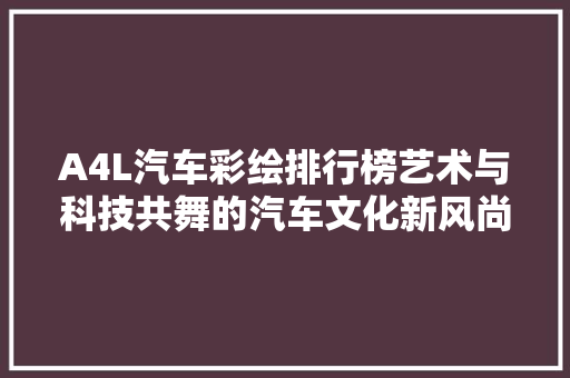 A4L汽车彩绘排行榜艺术与科技共舞的汽车文化新风尚