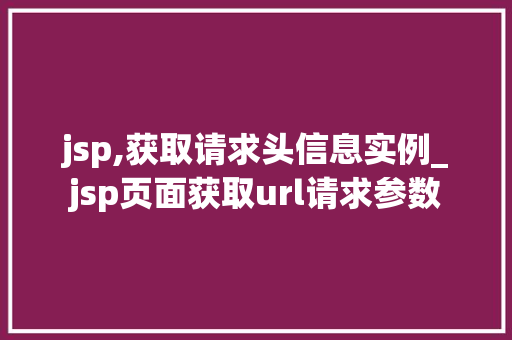 jsp,获取请求头信息实例_jsp页面获取url请求参数