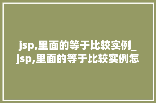 jsp,里面的等于比较实例_jsp,里面的等于比较实例怎么写