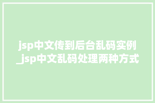 jsp中文传到后台乱码实例_jsp中文乱码处理两种方式