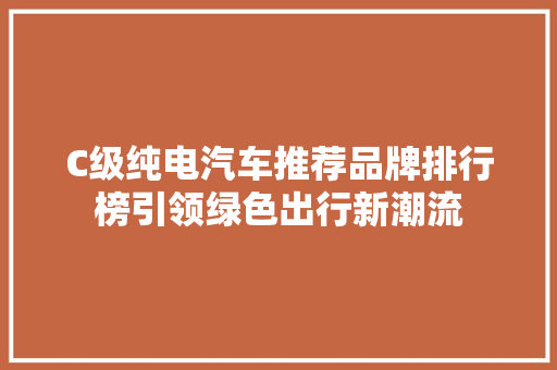 C级纯电汽车推荐品牌排行榜引领绿色出行新潮流
