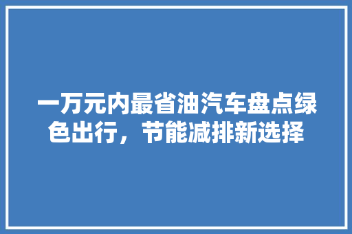 一万元内最省油汽车盘点绿色出行，节能减排新选择