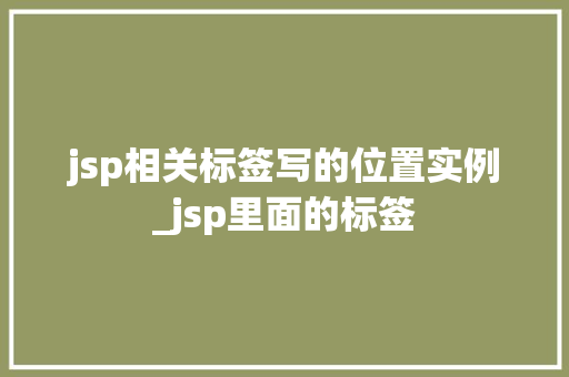 jsp相关标签写的位置实例_jsp里面的标签  第1张