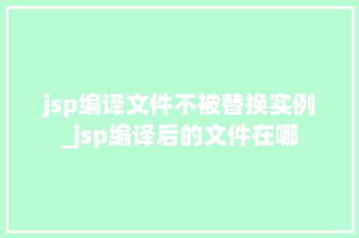 jsp编译文件不被替换实例_jsp编译后的文件在哪