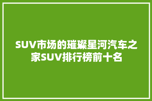 SUV市场的璀璨星河汽车之家SUV排行榜前十名
