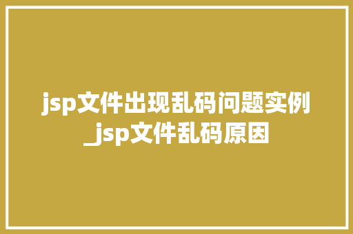 jsp文件出现乱码问题实例_jsp文件乱码原因