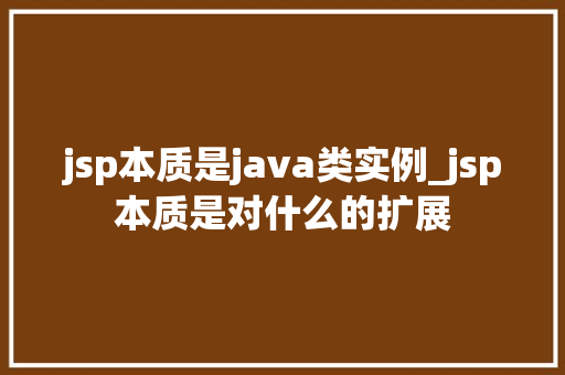 jsp本质是java类实例_jsp本质是对什么的扩展