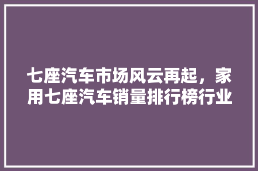 七座汽车市场风云再起，家用七座汽车销量排行榜行业新动向