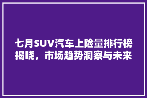 七月SUV汽车上险量排行榜揭晓，市场趋势洞察与未来展望