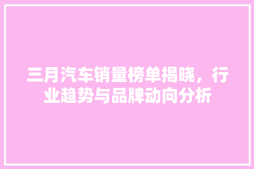 三月汽车销量榜单揭晓，行业趋势与品牌动向分析