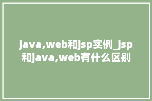 java,web和jsp实例_jsp和java,web有什么区别  第1张