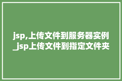 jsp,上传文件到服务器实例_jsp上传文件到指定文件夹  第1张