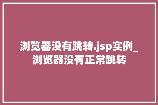 浏览器没有跳转.jsp实例_浏览器没有正常跳转