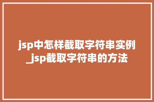 jsp中怎样截取字符串实例_jsp截取字符串的方法