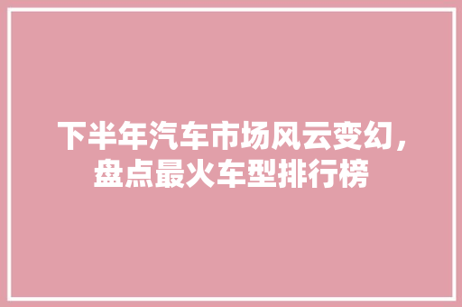下半年汽车市场风云变幻，盘点最火车型排行榜