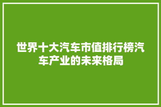 世界十大汽车市值排行榜汽车产业的未来格局