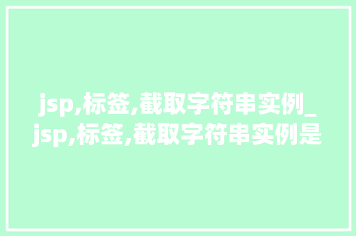 jsp,标签,截取字符串实例_jsp,标签,截取字符串实例是什么