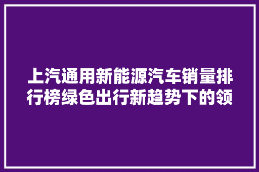 上汽通用新能源汽车销量排行榜绿色出行新趋势下的领军者
