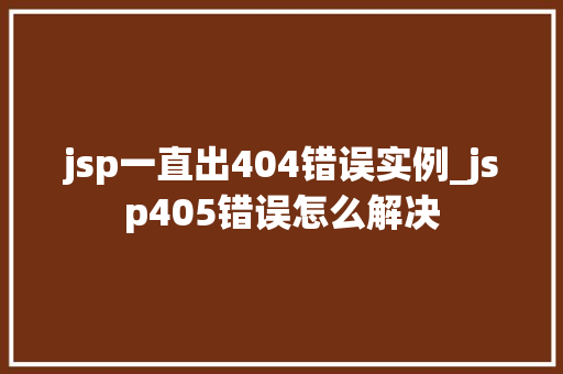 jsp一直出404错误实例_jsp405错误怎么解决  第1张