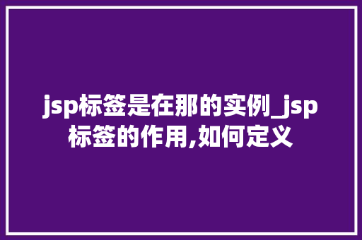 jsp标签是在那的实例_jsp标签的作用,如何定义  第1张