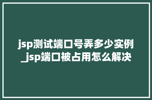 jsp测试端口号弄多少实例_jsp端口被占用怎么解决