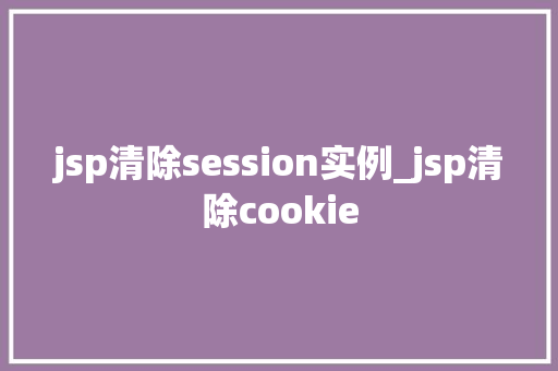 jsp清除session实例_jsp清除cookie