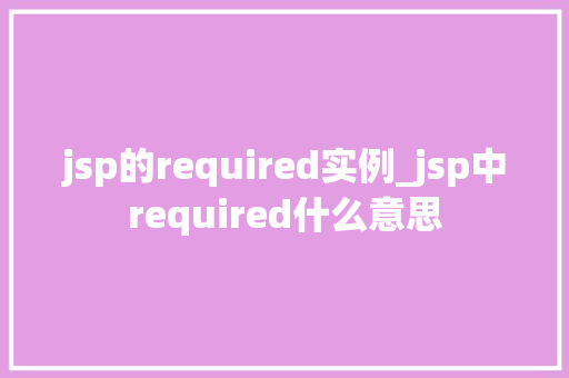 jsp的required实例_jsp中required什么意思 第1张 jsp的required实例_jsp中required什么意思 第1张