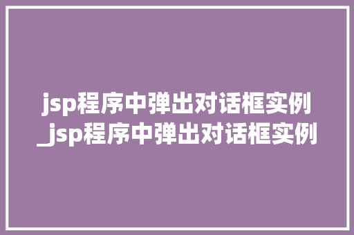 jsp程序中弹出对话框实例_jsp程序中弹出对话框实例怎么办 第1张 jsp程序中弹出对话框实例_jsp程序中弹出对话框实例怎么办 第1张