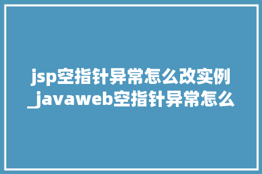 jsp空指针异常怎么改实例_javaweb空指针异常怎么解决 第1张 jsp空指针异常怎么改实例_javaweb空指针异常怎么解决 第1张