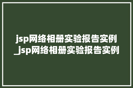jsp网络相册实验报告实例_jsp网络相册实验报告实例怎么写 第1张 jsp网络相册实验报告实例_jsp网络相册实验报告实例怎么写 第1张