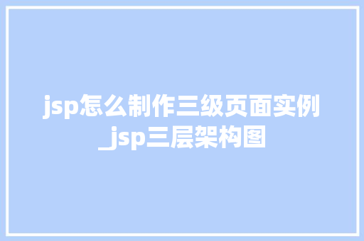 jsp怎么制作三级页面实例_jsp三层架构图 第1张 jsp怎么制作三级页面实例_jsp三层架构图 第1张