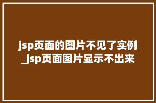 jsp页面的图片不见了实例_jsp页面图片显示不出来  第1张