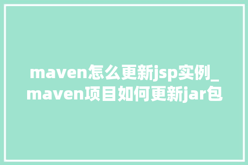 maven怎么更新jsp实例_maven项目如何更新jar包  第1张
