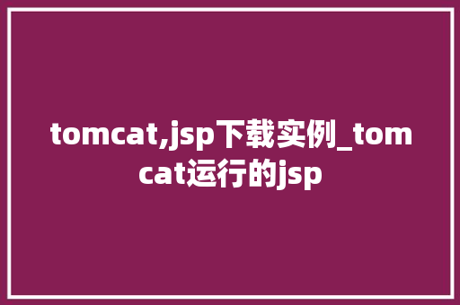 tomcat,jsp下载实例_tomcat运行的jsp