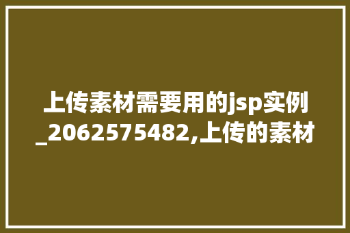 上传素材需要用的jsp实例_2062575482,上传的素材  第1张