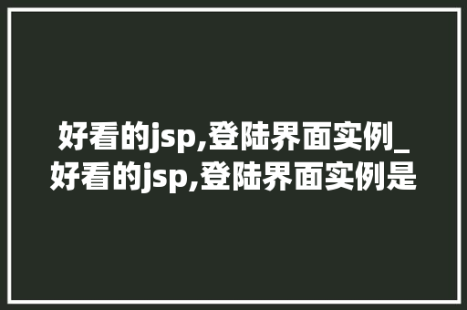 好看的jsp,登陆界面实例_好看的jsp,登陆界面实例是什么